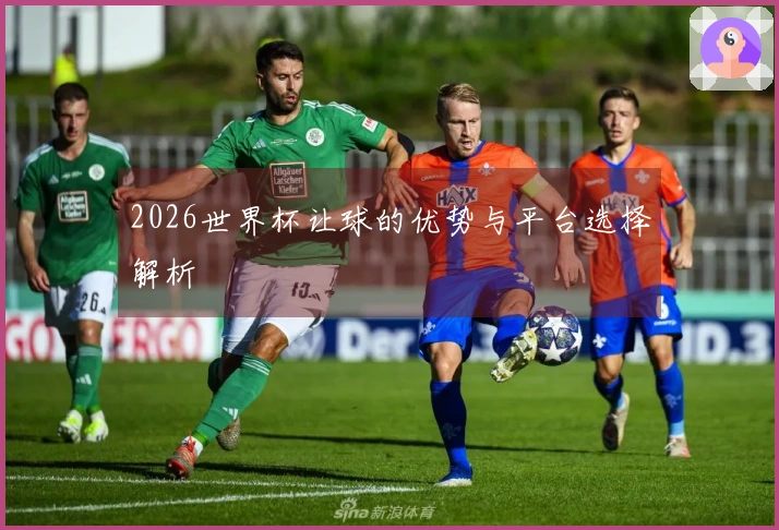 2026世界杯让球的优势与平台选择解析