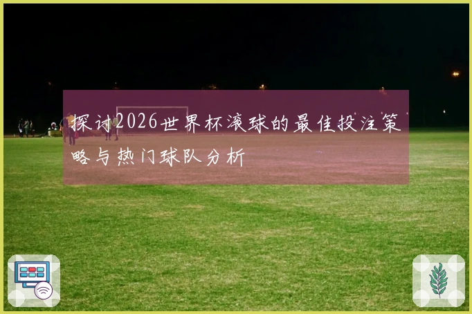 探讨2026世界杯滚球的最佳投注策略与热门球队分析
