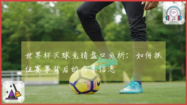 世界杯买球竞猜盘口分析：如何抓住赛事背后的内幕信息