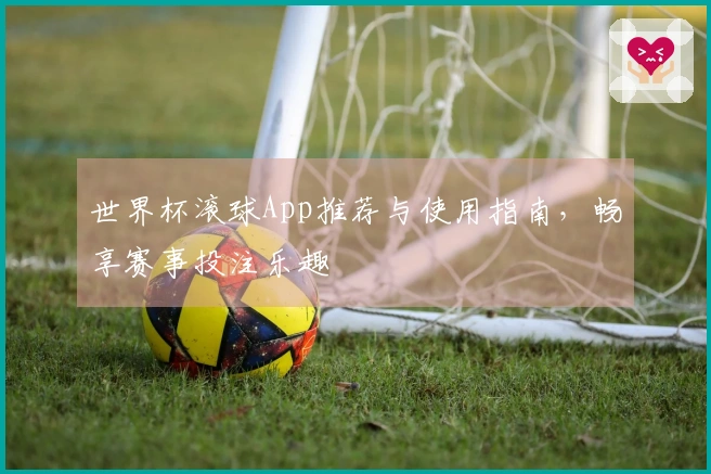 世界杯滚球App推荐与使用指南，畅享赛事投注乐趣