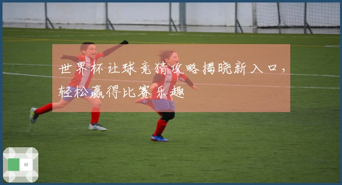世界杯让球竞猜攻略揭晓新入口，轻松赢得比赛乐趣