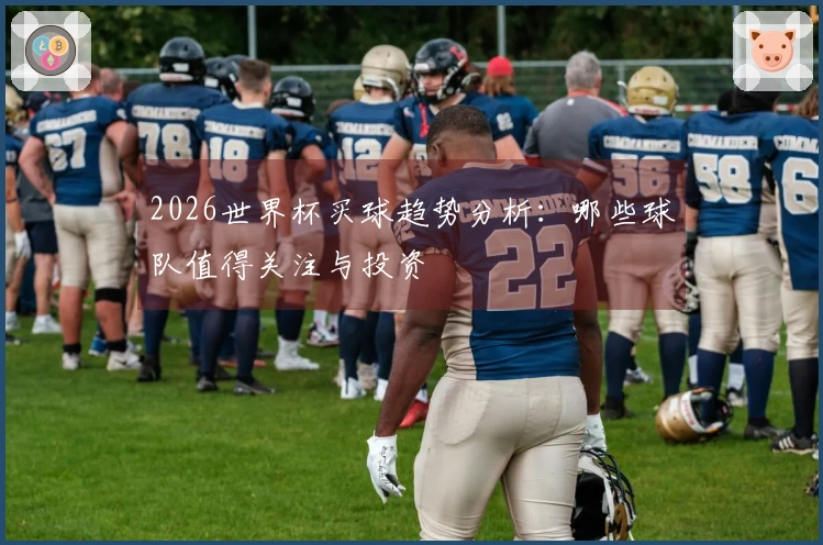 2026世界杯买球趋势分析：哪些球队值得关注与投资