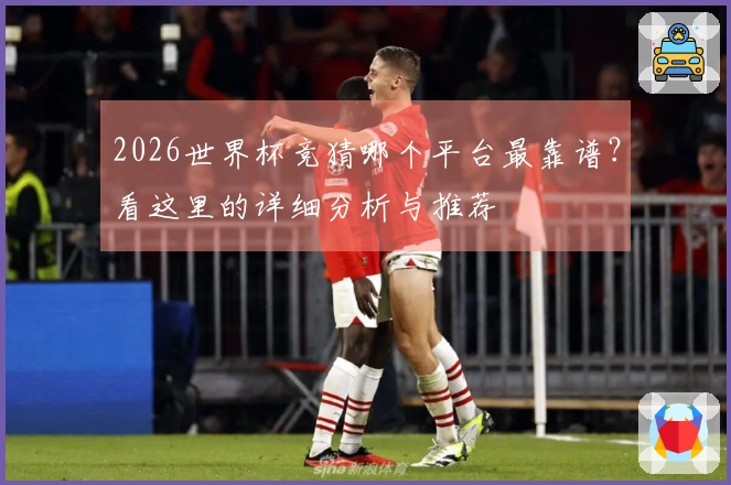2026世界杯竞猜哪个平台最靠谱？看这里的详细分析与推荐