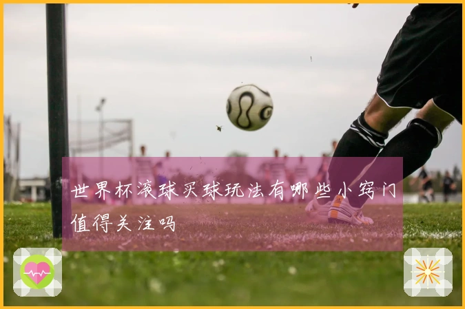 世界杯滚球买球玩法有哪些小窍门值得关注吗