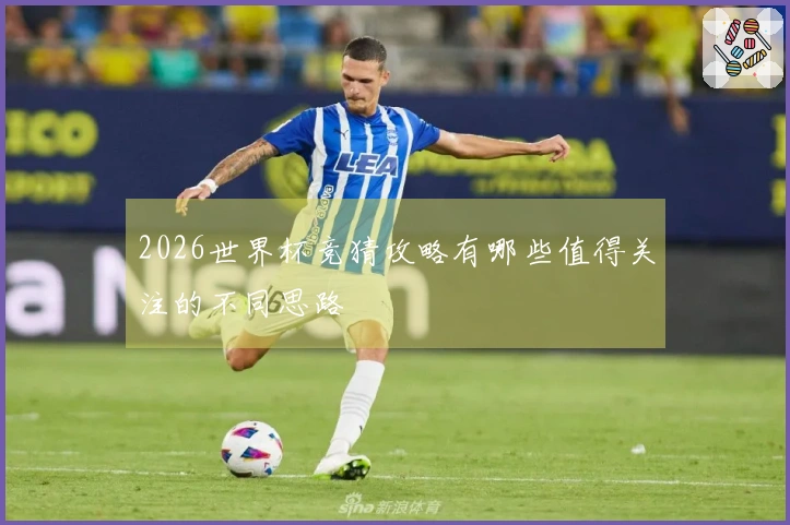 2026世界杯竞猜攻略有哪些值得关注的不同思路