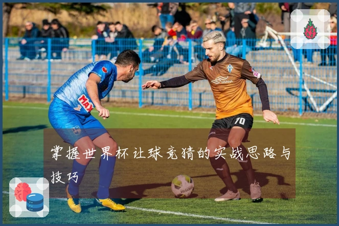 掌握世界杯让球竞猜的实战思路与技巧