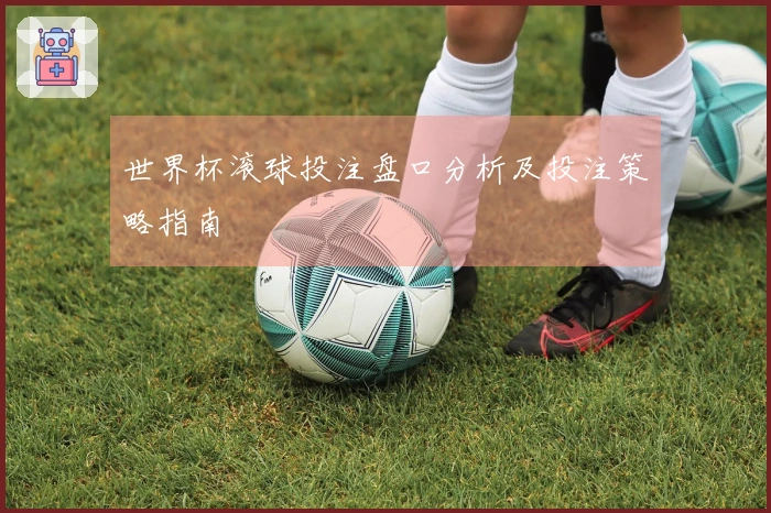 世界杯滚球投注盘口分析及投注策略指南