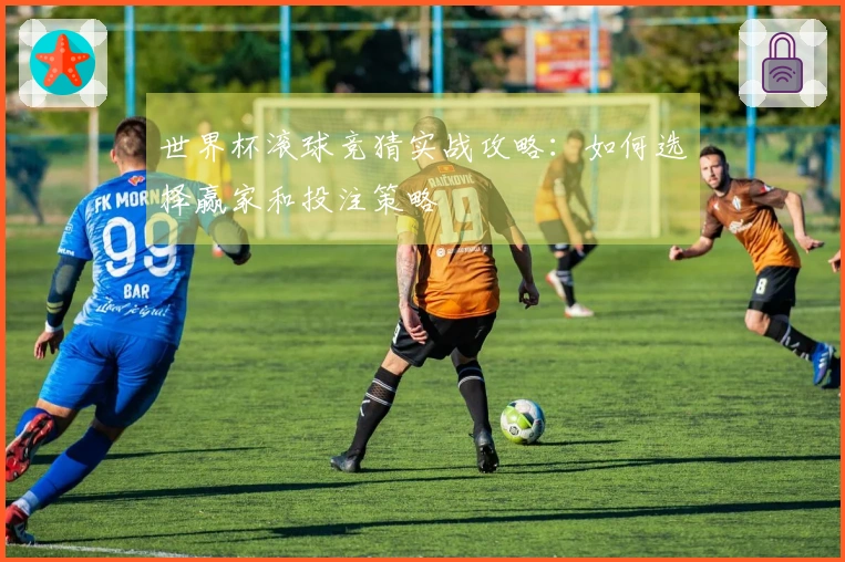 世界杯滚球竞猜实战攻略：如何选择赢家和投注策略