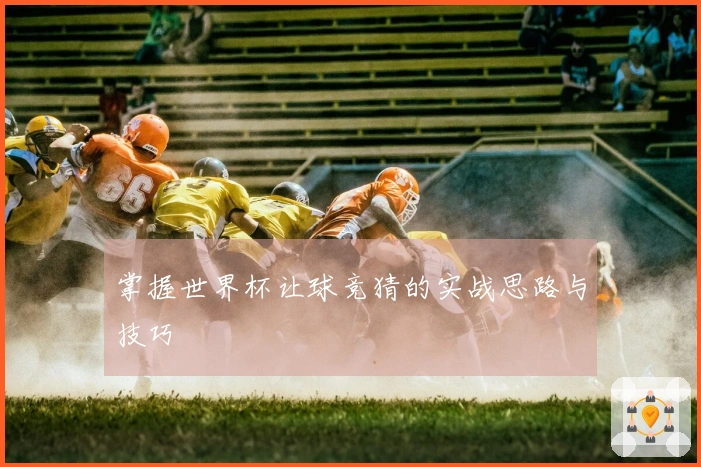 掌握世界杯让球竞猜的实战思路与技巧