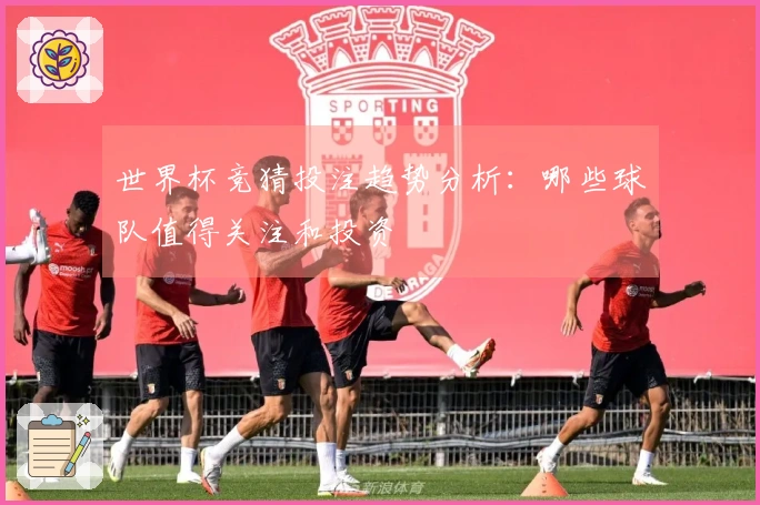 世界杯竞猜投注趋势分析：哪些球队值得关注和投资