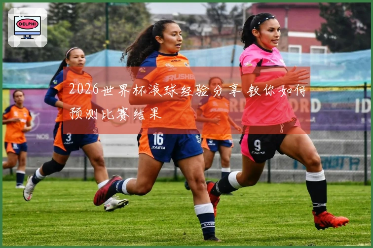 2026世界杯滚球经验分享 教你如何预测比赛结果