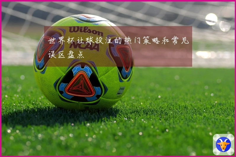 世界杯让球投注的热门策略和常见误区盘点