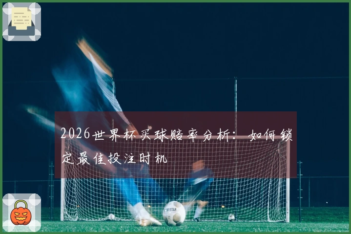 2026世界杯买球赔率分析：如何锁定最佳投注时机