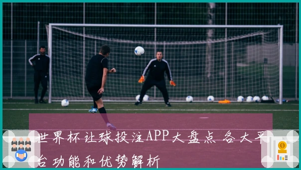 世界杯让球投注APP大盘点 各大平台功能和优势解析