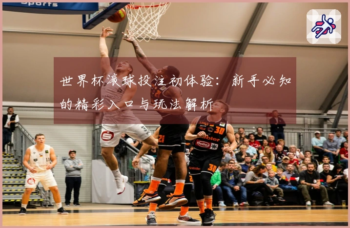世界杯滚球投注初体验：新手必知的精彩入口与玩法解析