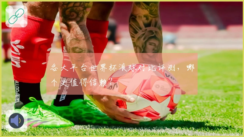 各大平台世界杯滚球对比评测，哪个更值得信赖？