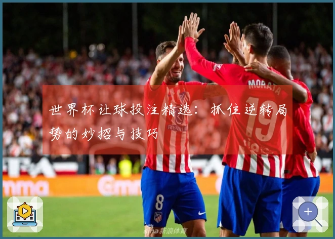 世界杯让球投注精选：抓住逆转局势的妙招与技巧
