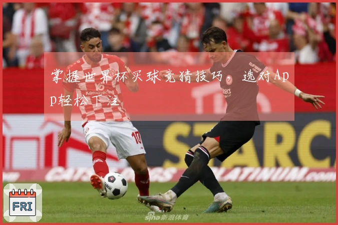 掌握世界杯买球竞猜技巧，选对App轻松下注