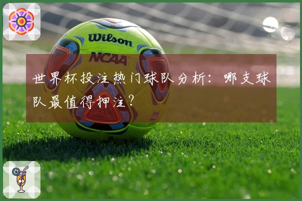 世界杯投注热门球队分析：哪支球队最值得押注？