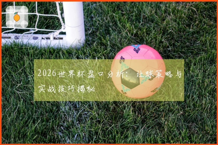 2026世界杯盘口分析：让球策略与实战技巧揭秘