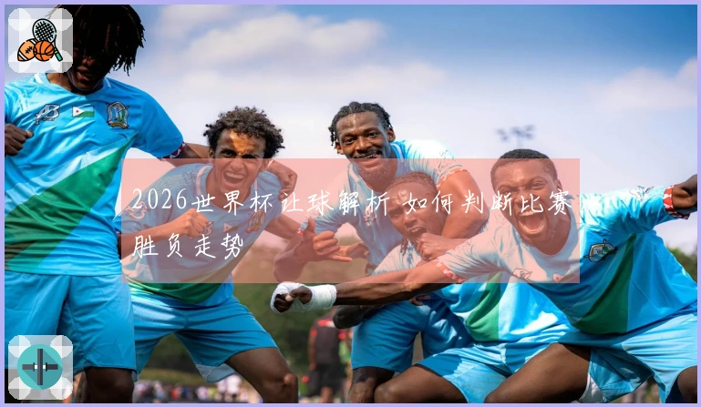 2026世界杯让球解析 如何判断比赛胜负走势
