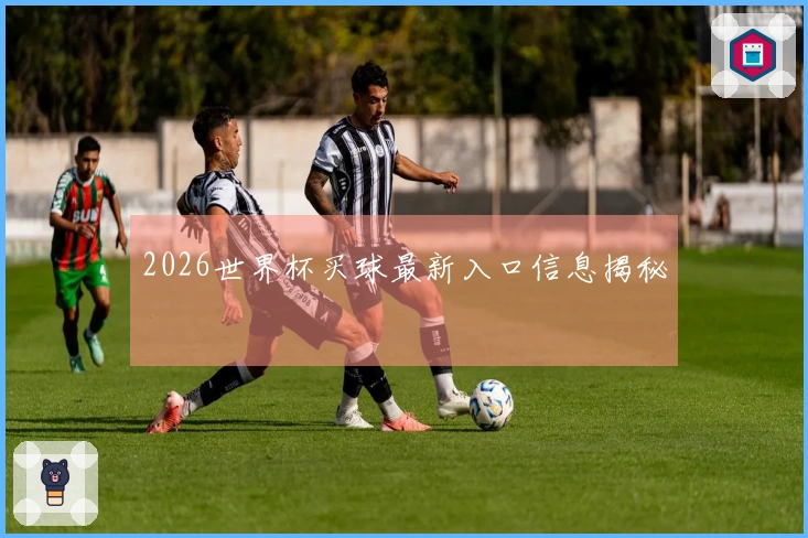 2026世界杯买球最新入口信息揭秘