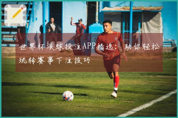 世界杯滚球投注APP精选:助你轻松玩转赛事下注技巧