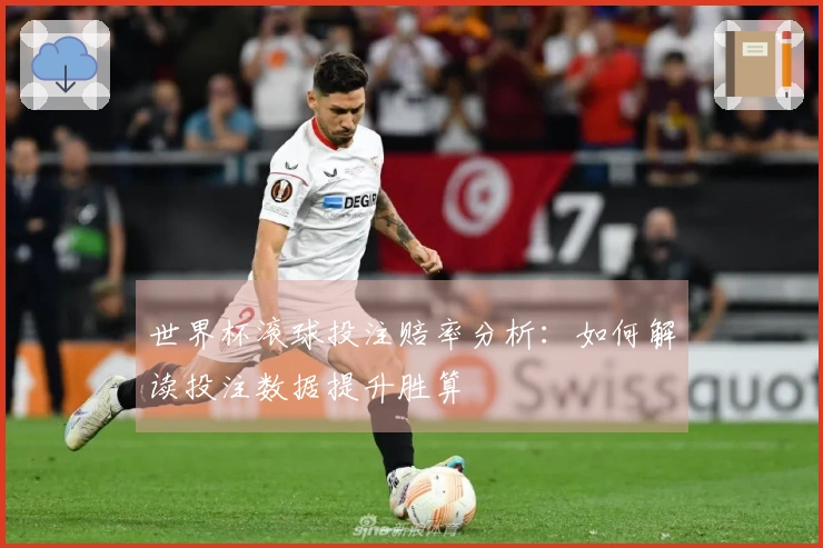 世界杯滚球投注赔率分析：如何解读投注数据提升胜算