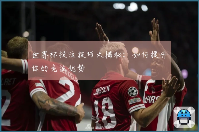 世界杯投注技巧大揭秘：如何提升你的竞技优势