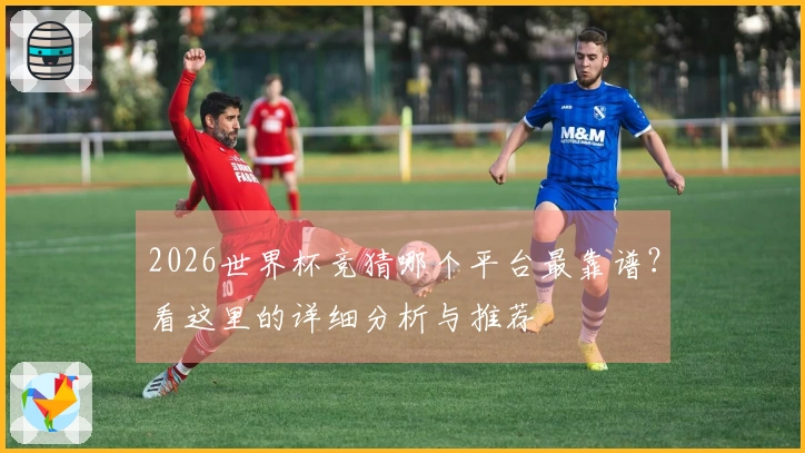 2026世界杯竞猜哪个平台最靠谱？看这里的详细分析与推荐
