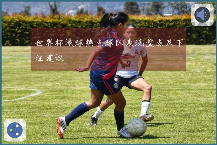 世界杯滚球热点球队表现盘点及下注建议