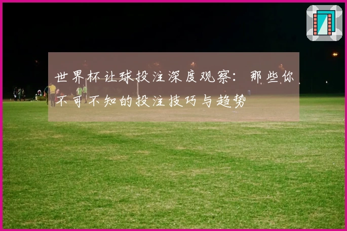 世界杯让球投注深度观察：那些你不可不知的投注技巧与趋势