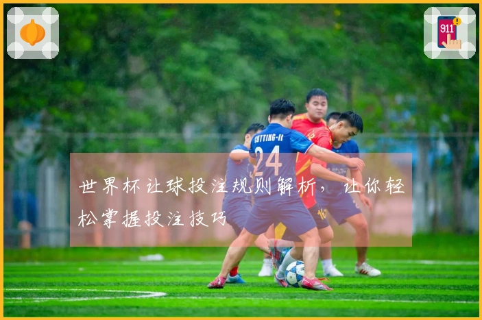 世界杯让球投注规则解析，让你轻松掌握投注技巧
