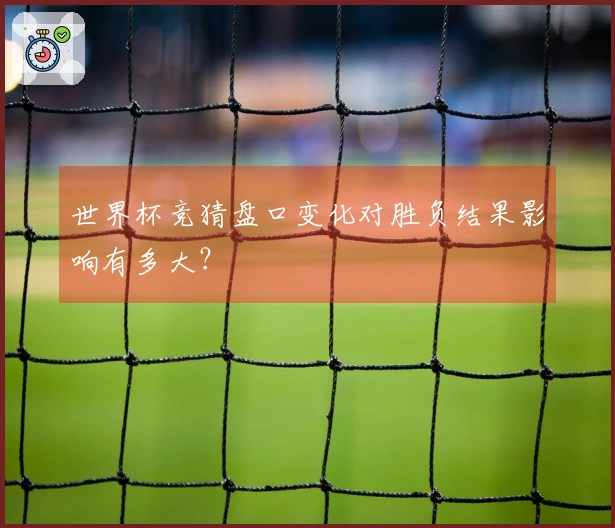世界杯竞猜盘口变化对胜负结果影响有多大？