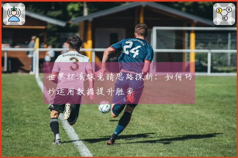 世界杯滚球竞猜思路探析：如何巧妙运用数据提升胜率