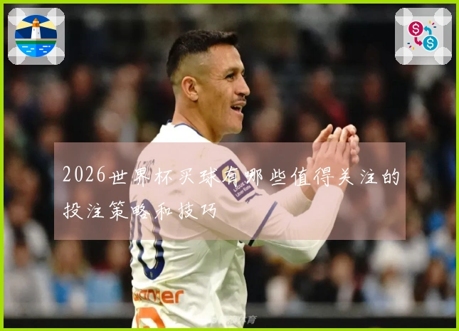 2026世界杯买球有哪些值得关注的投注策略和技巧