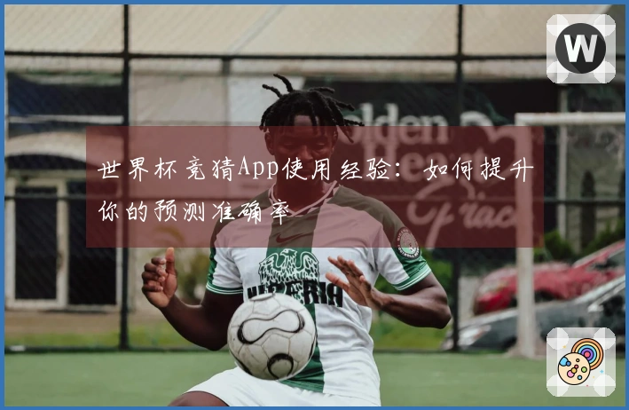 世界杯竞猜App使用经验：如何提升你的预测准确率