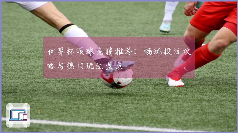 世界杯滚球竞猜推荐：畅玩投注攻略与热门玩法盘点