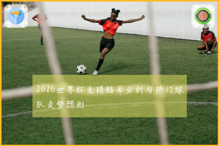2026世界杯竞猜赔率分析与热门球队走势预测