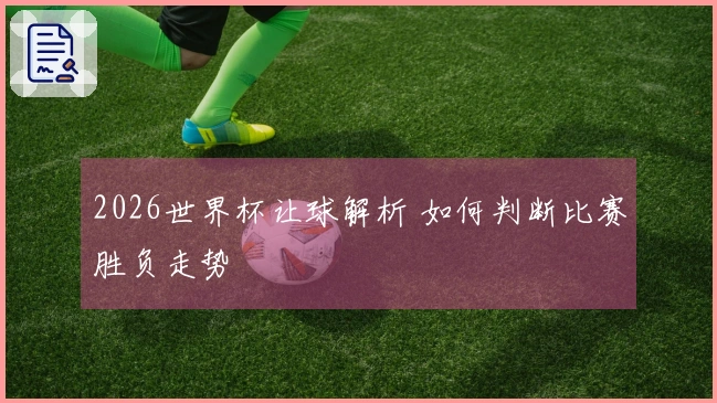 2026世界杯让球解析 如何判断比赛胜负走势