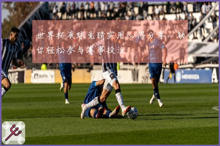 世界杯滚球竞猜实用心得分享，助你轻松参与赛事投注