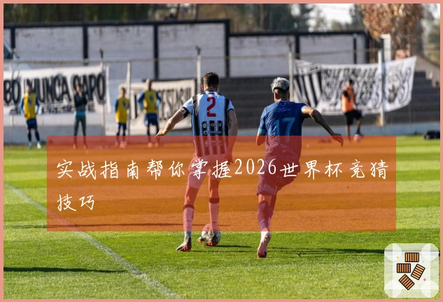 实战指南帮你掌握2026世界杯竞猜技巧
