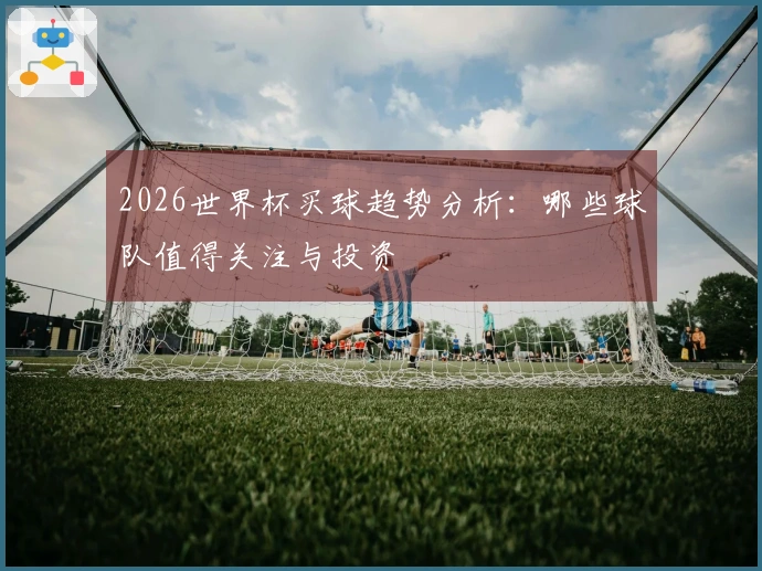 2026世界杯买球趋势分析：哪些球队值得关注与投资