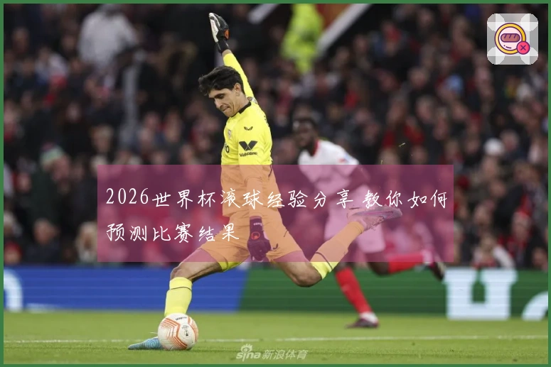2026世界杯滚球经验分享 教你如何预测比赛结果