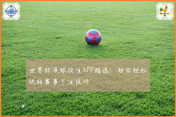 世界杯滚球投注APP精选：助你轻松玩转赛事下注技巧