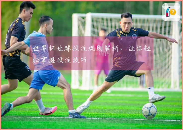 世界杯让球投注规则解析，让你轻松掌握投注技巧