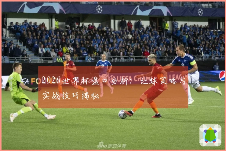 2026世界杯盘口分析：让球策略与实战技巧揭秘