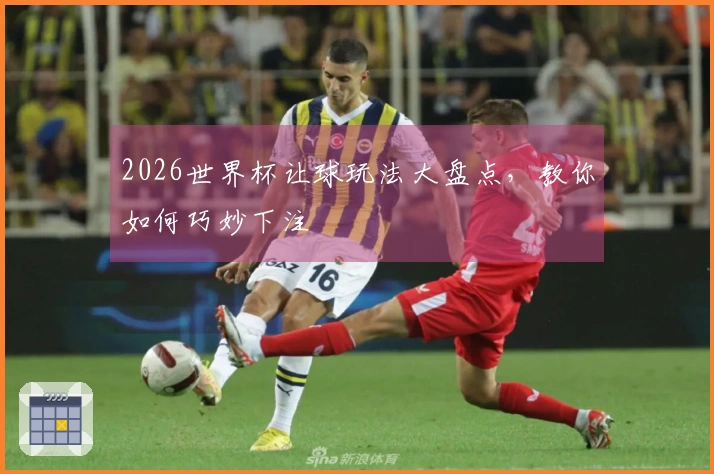2026世界杯让球玩法大盘点，教你如何巧妙下注